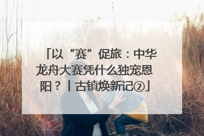 以“赛”促旅：中华龙舟大赛凭什么独宠恩阳？丨古镇焕新记②