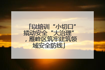 以培训“小切口”撬动安全“大治理”，雁峰区筑牢建筑领域安全防线