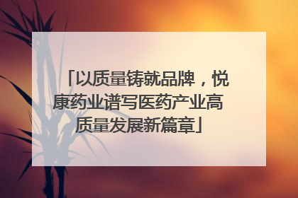 以质量铸就品牌，悦康药业谱写医药产业高质量发展新篇章