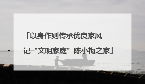 以身作则传承优良家风——记“文明家庭”陈小梅之家