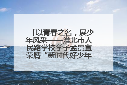 以青春之名，展少年风采——淮北市人民路学校学子孟景宣荣膺“新时代好少年”荣誉称号