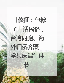 仪征：包粽子，话民俗，台湾同胞、海外归侨齐聚一堂共庆端午佳节