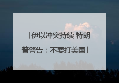 伊以冲突持续 特朗普警告：不要打美国