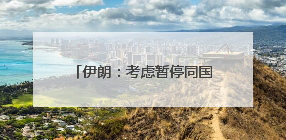 伊朗：考虑暂停同国际原子能机构合作