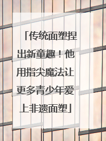 传统面塑捏出新童趣！他用指尖魔法让更多青少年爱上非遗面塑