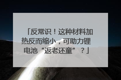 反常识！这种材料加热反而缩小，可助力锂电池“返老还童”？