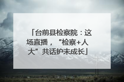 台前县检察院：这场直播，“检察+人大”共话护未成长