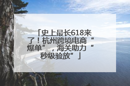 史上最长618来了！杭州跨境电商“爆单”，海关助力“秒级验放”
