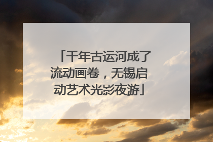 千年古运河成了流动画卷，无锡启动艺术光影夜游