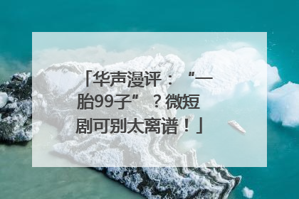 华声漫评：“一胎99子”？微短剧可别太离谱！