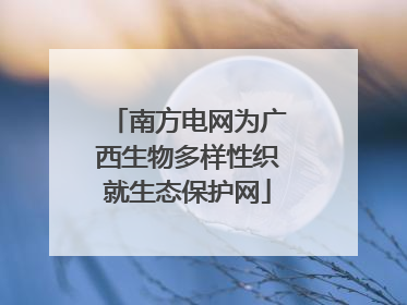 南方电网为广西生物多样性织就生态保护网