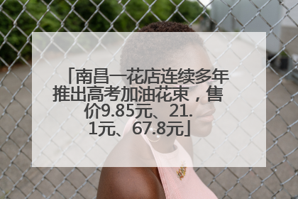 南昌一花店连续多年推出高考加油花束，售价9.85元、21.1元、67.8元