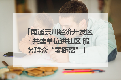 南通崇川经济开发区：共建单位进社区 服务群众“零距离”