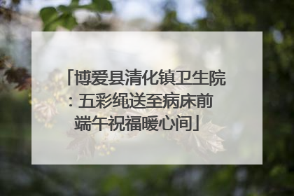 博爱县清化镇卫生院：五彩绳送至病床前 端午祝福暖心间