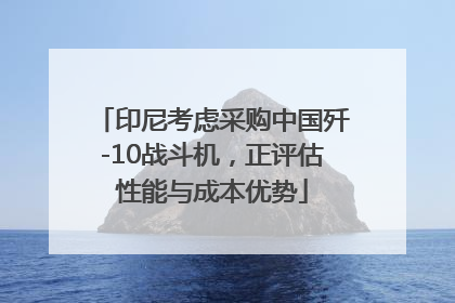 印尼考虑采购中国歼-10战斗机，正评估性能与成本优势