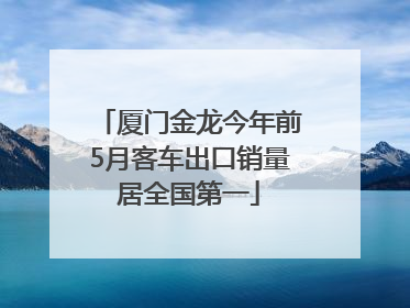 厦门金龙今年前5月客车出口销量居全国第一