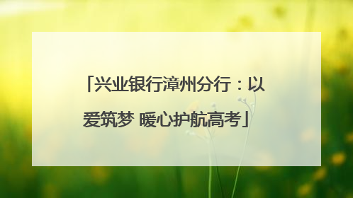 兴业银行漳州分行：以爱筑梦 暖心护航高考
