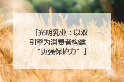 光明乳业：以双引擎为消费者构建“更强保护力”