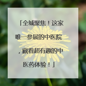 全城聚焦！这家唯一参展的中医院，藏着超有趣的中医药体验！