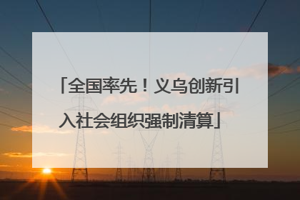 全国率先！义乌创新引入社会组织强制清算