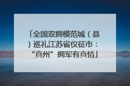 全国双拥模范城（县）巡礼江苏省仪征市：“真州”拥军有真情