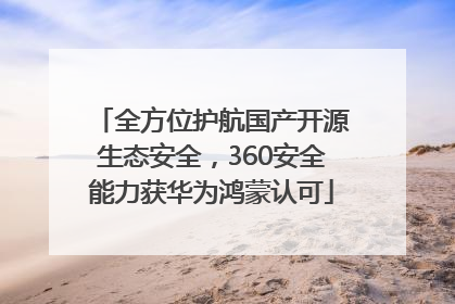 全方位护航国产开源生态安全，360安全能力获华为鸿蒙认可