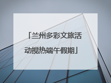 兰州多彩文旅活动搅热端午假期