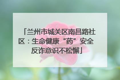 兰州市城关区南昌路社区：生命健康“药”安全 反诈意识不松懈