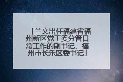 兰文出任福建省福州新区党工委分管日常工作的副书记、福州市长乐区委书记