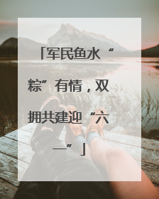军民鱼水“粽”有情，双拥共建迎“六一”