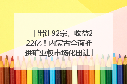 出让92宗、收益222亿！内蒙古全面推进矿业权市场化出让