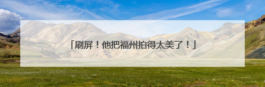 刷屏！他把福州拍得太美了！