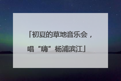 初夏的草地音乐会，唱“嗨”杨浦滨江