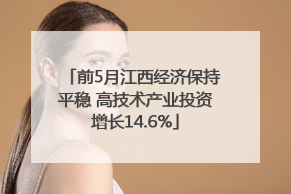 前5月江西经济保持平稳 高技术产业投资增长14.6%