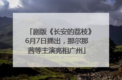 剧版《长安的荔枝》6月7日播出，那尔那茜等主演亮相广州
