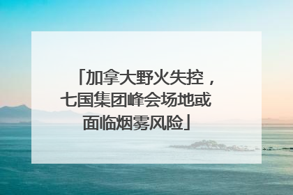 加拿大野火失控，七国集团峰会场地或面临烟雾风险