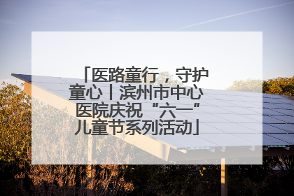 医路童行，守护童心丨滨州市中心医院庆祝“六一”儿童节系列活动