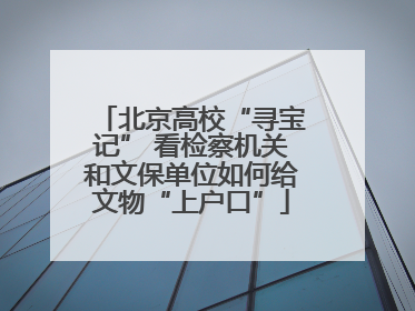 北京高校“寻宝记” 看检察机关和文保单位如何给文物“上户口”
