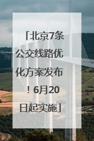 北京7条公交线路优化方案发布！6月20日起实施