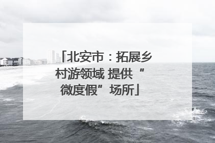 北安市：拓展乡村游领域 提供“微度假”场所