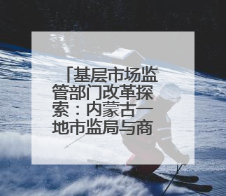 基层市场监管部门改革探索：内蒙古一地市监局与商务局合并