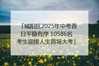城阳区2025年中考首日平稳有序 10586名考生迎接人生首场大考