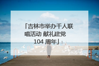 吉林市举办千人联唱活动 献礼建党 104 周年