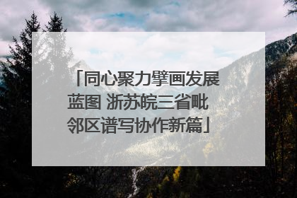 同心聚力擘画发展蓝图 浙苏皖三省毗邻区谱写协作新篇