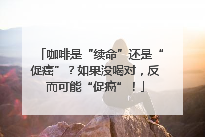 咖啡是“续命”还是“促癌”？如果没喝对，反而可能“促癌”！