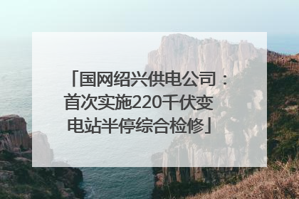 国网绍兴供电公司：首次实施220千伏变电站半停综合检修