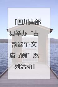 四川南部县举办“古韵端午·文庙寻踪”系列活动