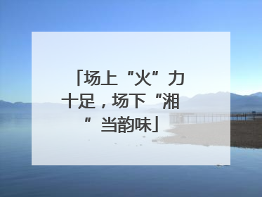 场上“火”力十足，场下“湘”当韵味