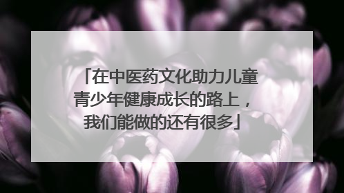在中医药文化助力儿童青少年健康成长的路上，我们能做的还有很多