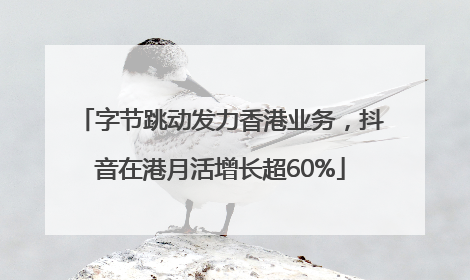 字节跳动发力香港业务，抖音在港月活增长超60%